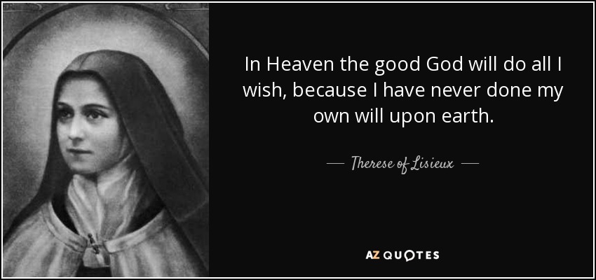 In Heaven the good God will do all I wish, because I have never done my own will upon earth. - Therese of Lisieux