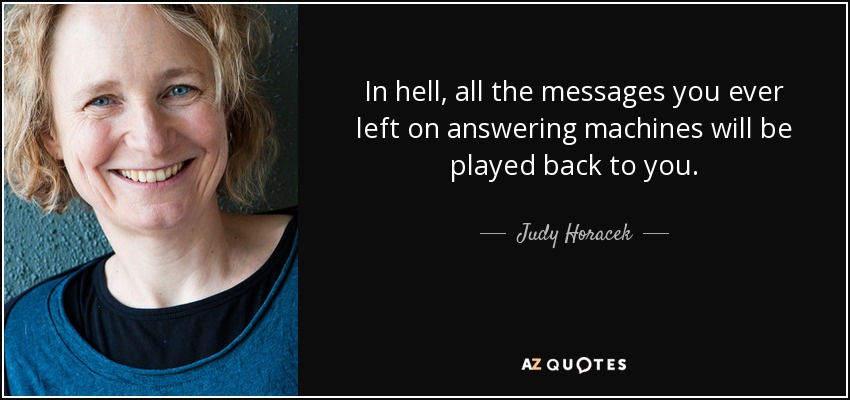 In hell, all the messages you ever left on answering machines will be played back to you. - Judy Horacek