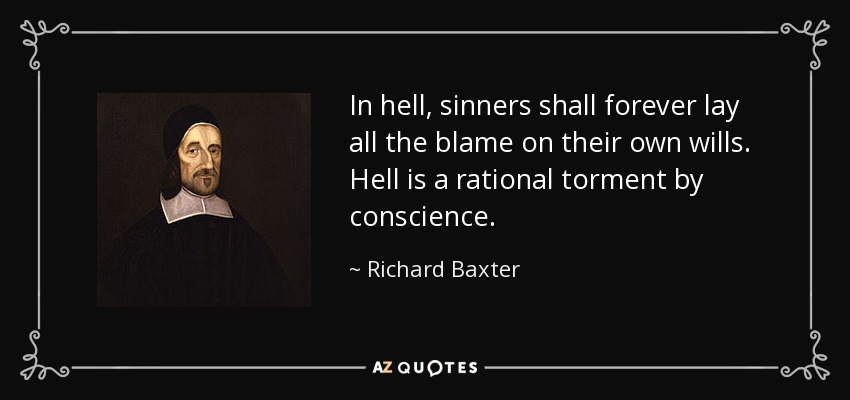 In hell, sinners shall forever lay all the blame on their own wills. Hell is a rational torment by conscience. - Richard Baxter