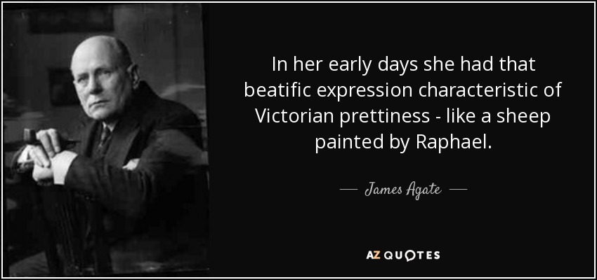 In her early days she had that beatific expression characteristic of Victorian prettiness - like a sheep painted by Raphael. - James Agate