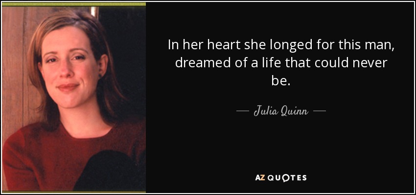 In her heart she longed for this man, dreamed of a life that could never be. - Julia Quinn