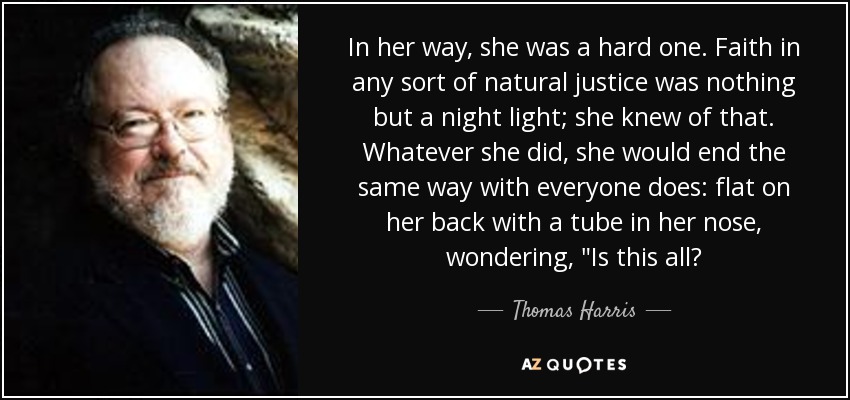 In her way, she was a hard one. Faith in any sort of natural justice was nothing but a night light; she knew of that. Whatever she did, she would end the same way with everyone does: flat on her back with a tube in her nose, wondering, 