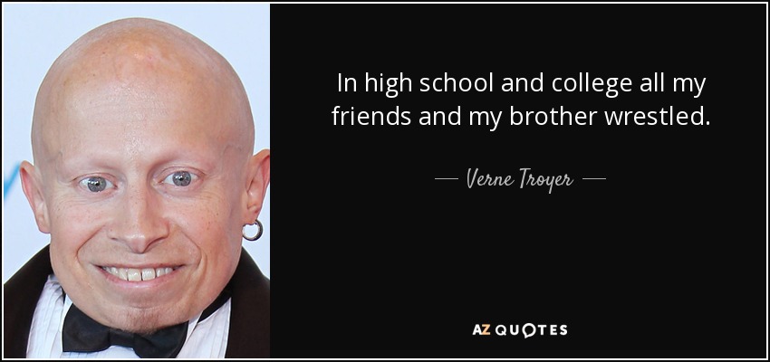 In high school and college all my friends and my brother wrestled. - Verne Troyer
