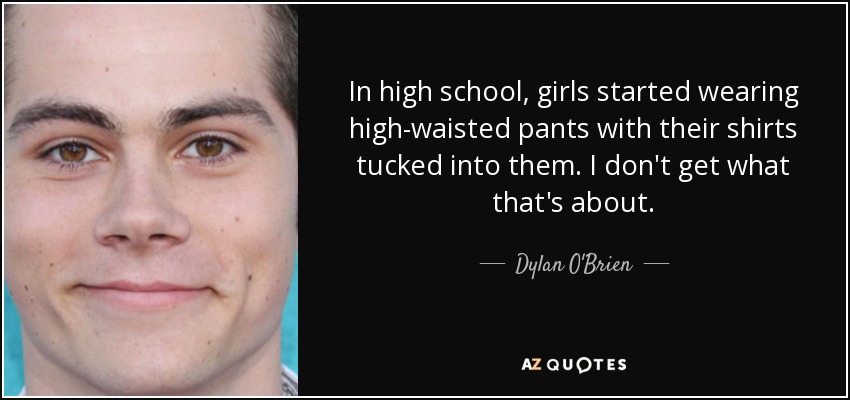 In high school, girls started wearing high-waisted pants with their shirts tucked into them. I don't get what that's about. - Dylan O'Brien