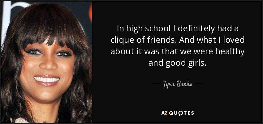 In high school I definitely had a clique of friends. And what I loved about it was that we were healthy and good girls. - Tyra Banks