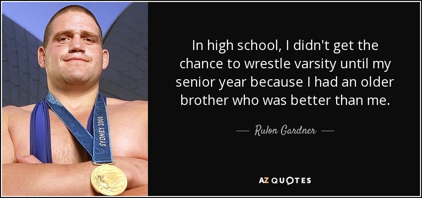 In high school, I didn't get the chance to wrestle varsity until my senior year because I had an older brother who was better than me. - Rulon Gardner