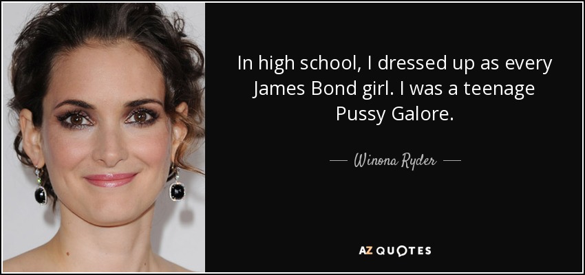 In high school, I dressed up as every James Bond girl. I was a teenage Pussy Galore. - Winona Ryder
