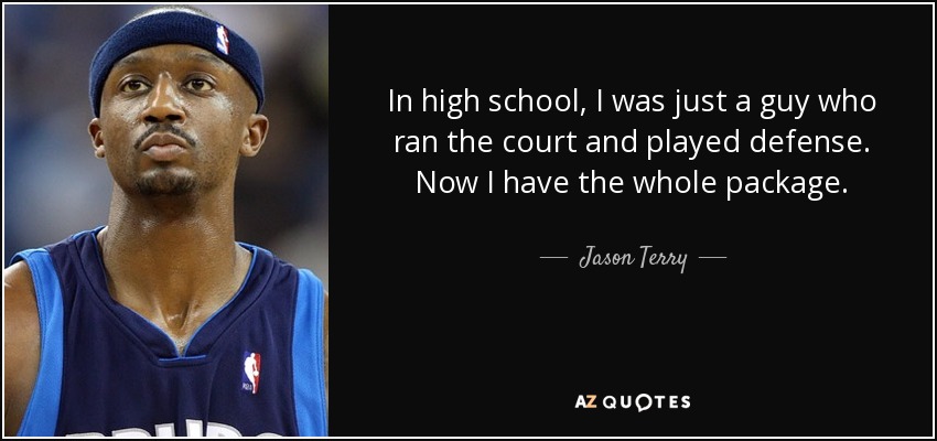 In high school, I was just a guy who ran the court and played defense. Now I have the whole package. - Jason Terry