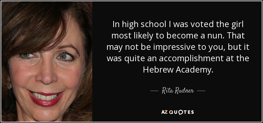 In high school I was voted the girl most likely to become a nun. That may not be impressive to you, but it was quite an accomplishment at the Hebrew Academy. - Rita Rudner