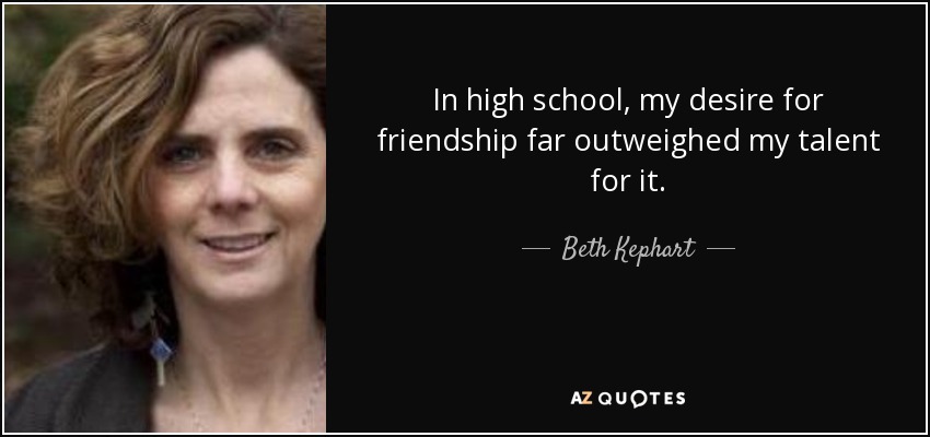 In high school, my desire for friendship far outweighed my talent for it. - Beth Kephart