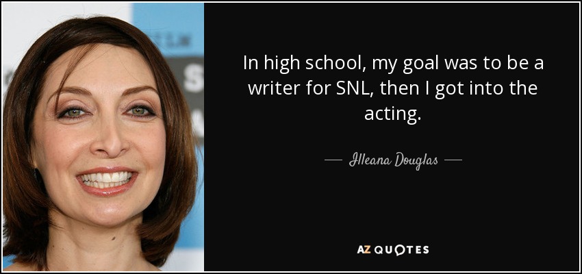 In high school, my goal was to be a writer for SNL, then I got into the acting. - Illeana Douglas