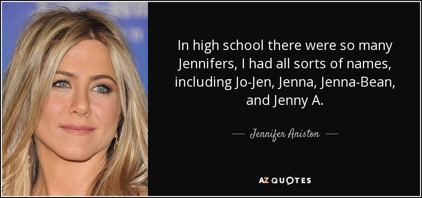 In high school there were so many Jennifers, I had all sorts of names, including Jo-Jen, Jenna, Jenna-Bean, and Jenny A. - Jennifer Aniston