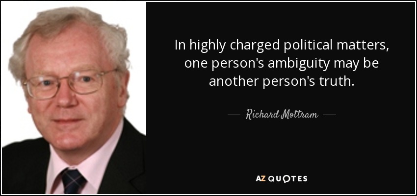 In highly charged political matters, one person's ambiguity may be another person's truth. - Richard Mottram
