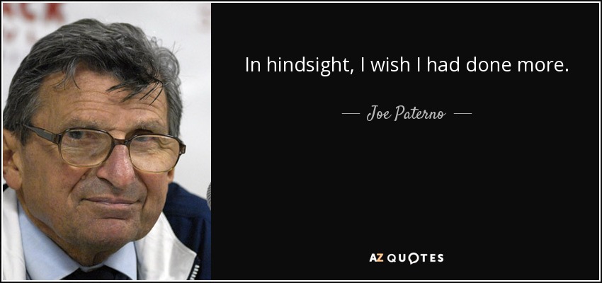 In hindsight, I wish I had done more. - Joe Paterno