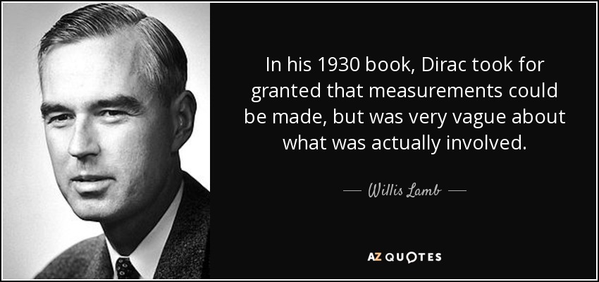 In his 1930 book, Dirac took for granted that measurements could be made, but was very vague about what was actually involved. - Willis Lamb