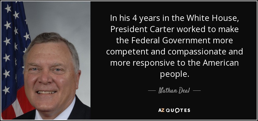 In his 4 years in the White House, President Carter worked to make the Federal Government more competent and compassionate and more responsive to the American people. - Nathan Deal