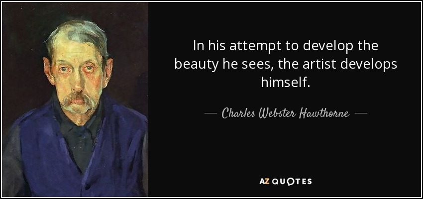 In his attempt to develop the beauty he sees, the artist develops himself. - Charles Webster Hawthorne