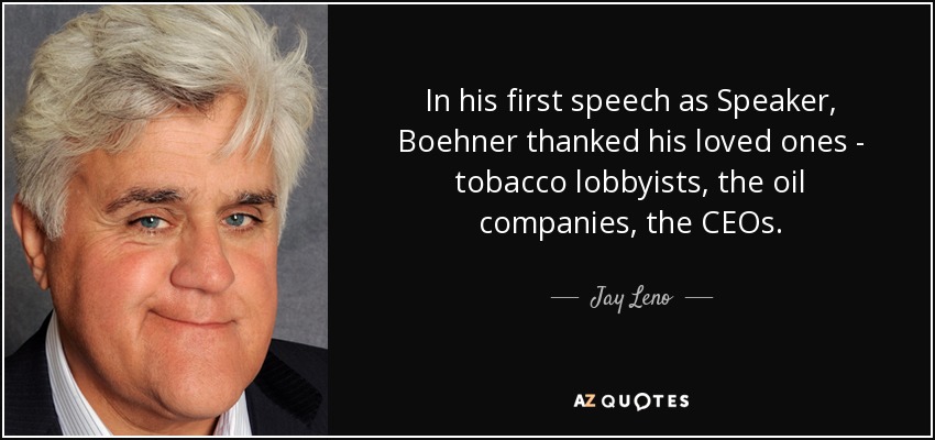 In his first speech as Speaker, Boehner thanked his loved ones - tobacco lobbyists, the oil companies, the CEOs. - Jay Leno