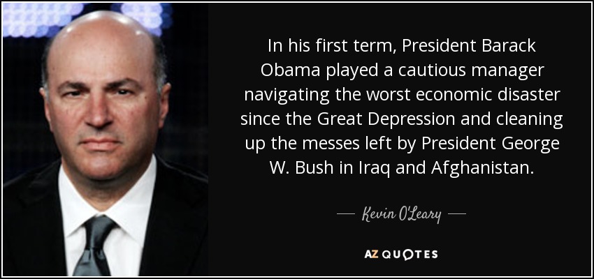 In his first term, President Barack Obama played a cautious manager navigating the worst economic disaster since the Great Depression and cleaning up the messes left by President George W. Bush in Iraq and Afghanistan. - Kevin O'Leary