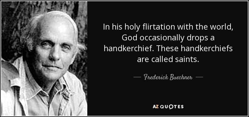 In his holy flirtation with the world, God occasionally drops a handkerchief. These handkerchiefs are called saints. - Frederick Buechner