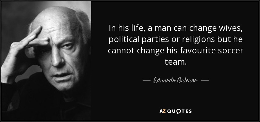 In his life, a man can change wives, political parties or religions but he cannot change his favourite soccer team. - Eduardo Galeano