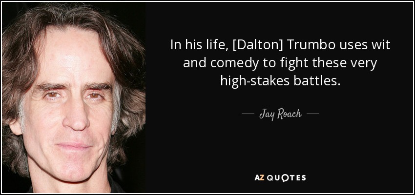 In his life, [Dalton] Trumbo uses wit and comedy to fight these very high-stakes battles. - Jay Roach