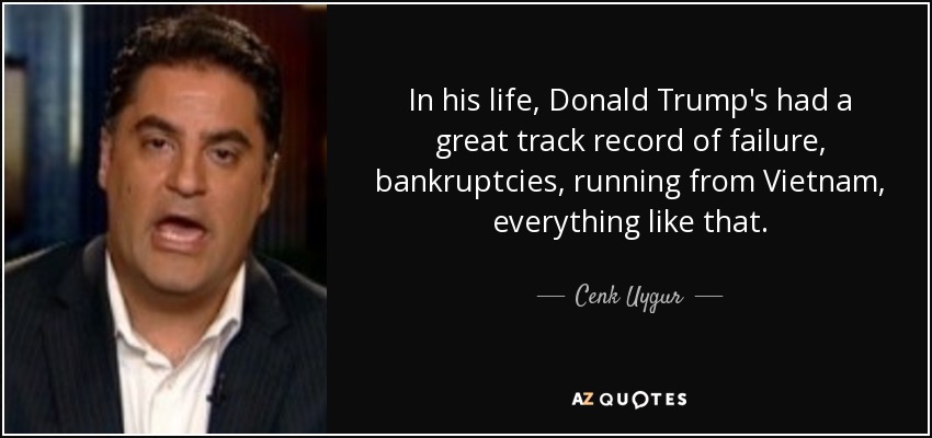 In his life, Donald Trump's had a great track record of failure, bankruptcies, running from Vietnam, everything like that. - Cenk Uygur