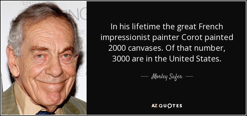 In his lifetime the great French impressionist painter Corot painted 2000 canvases. Of that number, 3000 are in the United States. - Morley Safer