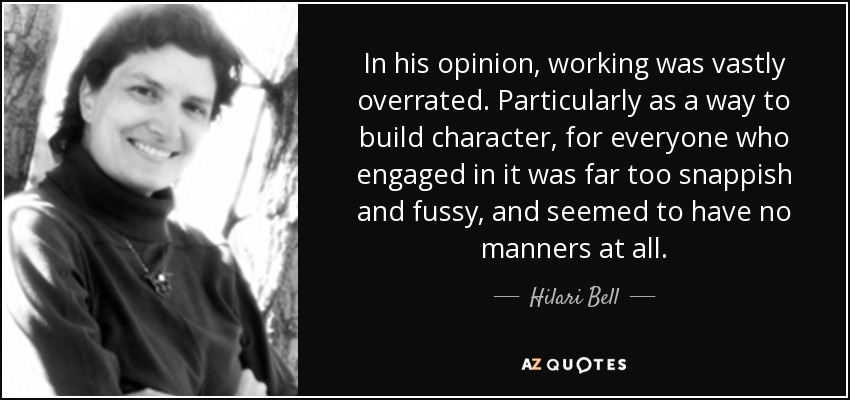 In his opinion, working was vastly overrated. Particularly as a way to build character, for everyone who engaged in it was far too snappish and fussy, and seemed to have no manners at all. - Hilari Bell