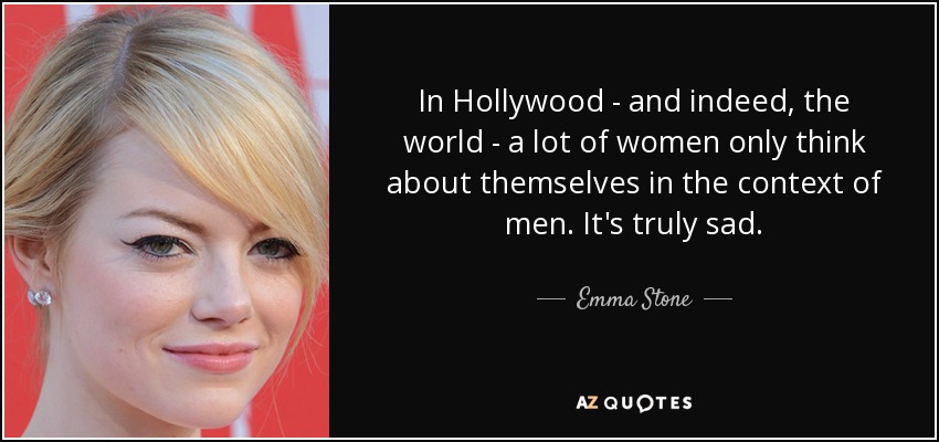 In Hollywood - and indeed, the world - a lot of women only think about themselves in the context of men. It's truly sad. - Emma Stone