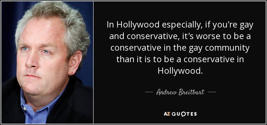 In Hollywood especially, if you're gay and conservative, it's worse to be a conservative in the gay community than it is to be a conservative in Hollywood. - Andrew Breitbart
