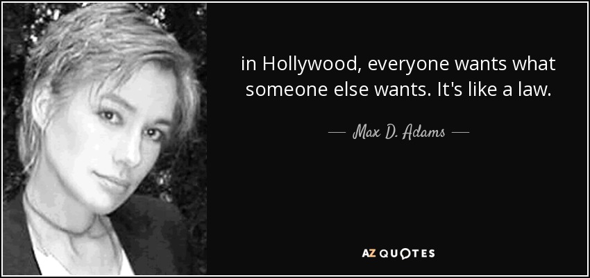in Hollywood, everyone wants what someone else wants. It's like a law. - Max D. Adams