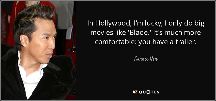 In Hollywood, I'm lucky, I only do big movies like 'Blade.' It's much more comfortable: you have a trailer. - Donnie Yen