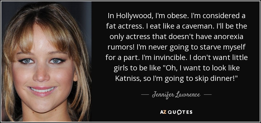 In Hollywood, I'm obese. I'm considered a fat actress. I eat like a caveman. I'll be the only actress that doesn't have anorexia rumors! I'm never going to starve myself for a part. I'm invincible. I don't want little girls to be like 