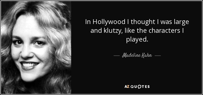 In Hollywood I thought I was large and klutzy, like the characters I played. - Madeline Kahn