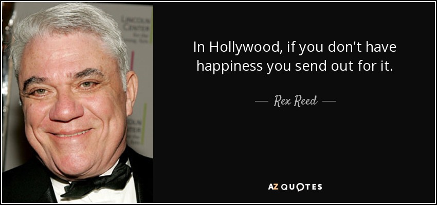 In Hollywood, if you don't have happiness you send out for it. - Rex Reed