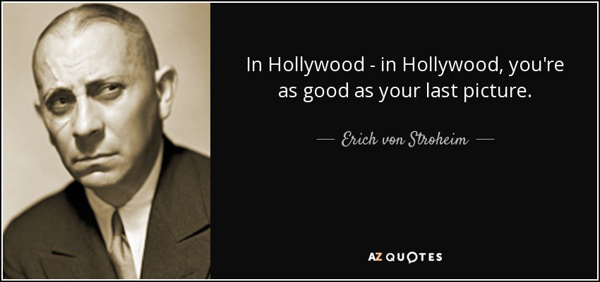 In Hollywood - in Hollywood, you're as good as your last picture. - Erich von Stroheim