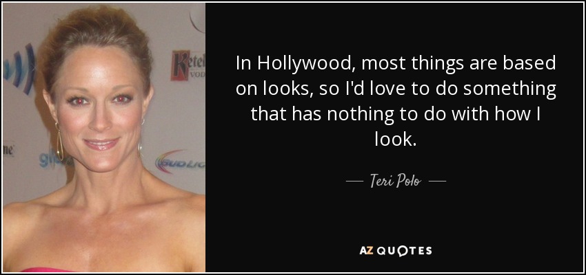 In Hollywood, most things are based on looks, so I'd love to do something that has nothing to do with how I look. - Teri Polo