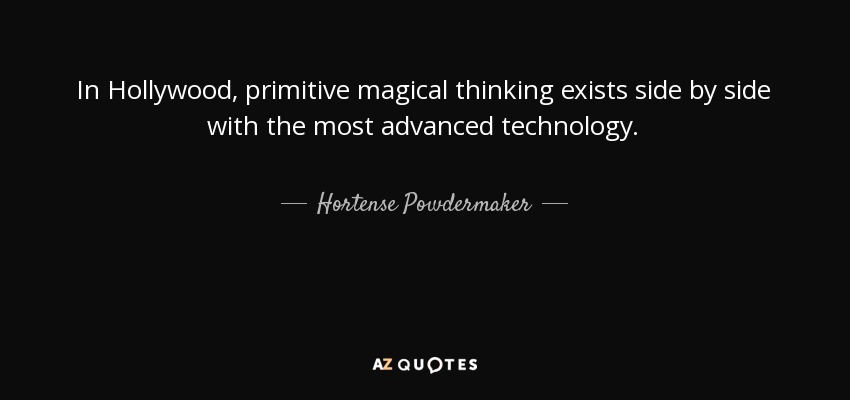 In Hollywood, primitive magical thinking exists side by side with the most advanced technology. - Hortense Powdermaker