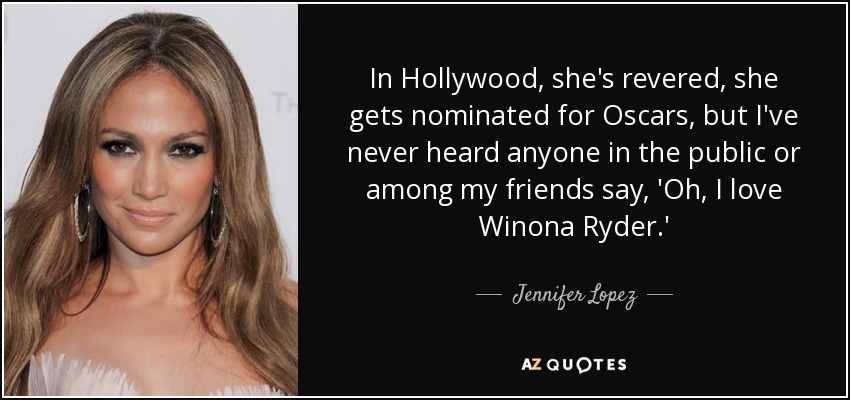 In Hollywood, she's revered, she gets nominated for Oscars, but I've never heard anyone in the public or among my friends say, 'Oh, I love Winona Ryder.' - Jennifer Lopez