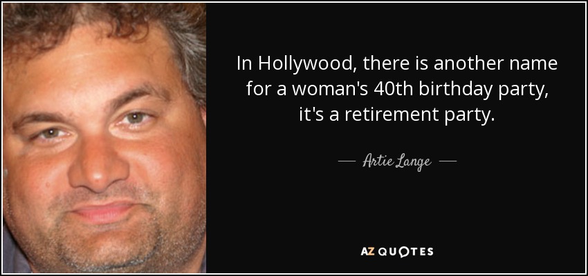 In Hollywood, there is another name for a woman's 40th birthday party, it's a retirement party. - Artie Lange