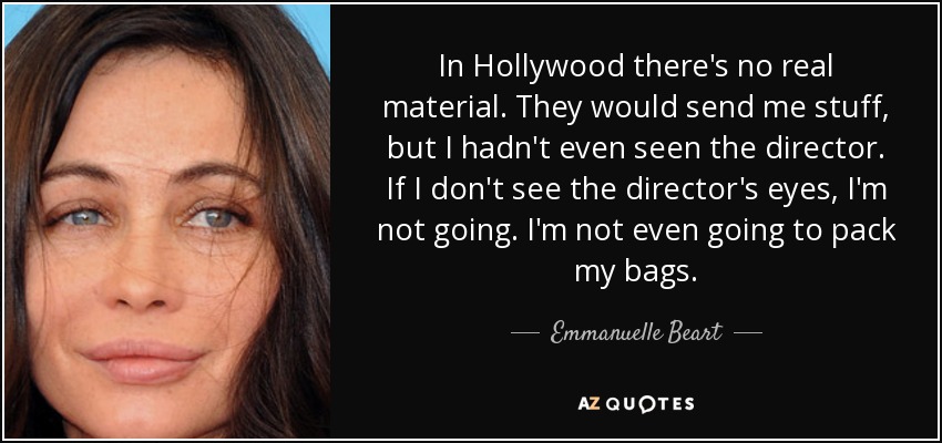 In Hollywood there's no real material. They would send me stuff, but I hadn't even seen the director. If I don't see the director's eyes, I'm not going. I'm not even going to pack my bags. - Emmanuelle Beart