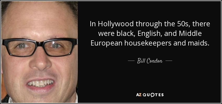 In Hollywood through the 50s, there were black, English, and Middle European housekeepers and maids. - Bill Condon