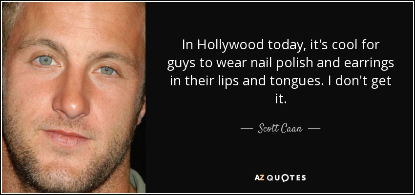 In Hollywood today, it's cool for guys to wear nail polish and earrings in their lips and tongues. I don't get it. - Scott Caan