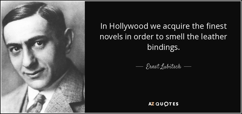 In Hollywood we acquire the finest novels in order to smell the leather bindings. - Ernst Lubitsch