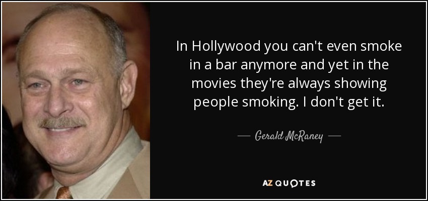 In Hollywood you can't even smoke in a bar anymore and yet in the movies they're always showing people smoking. I don't get it. - Gerald McRaney