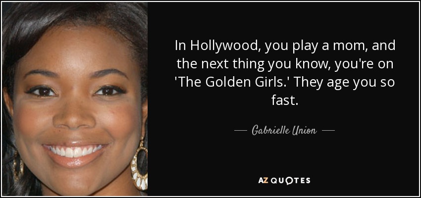 In Hollywood, you play a mom, and the next thing you know, you're on 'The Golden Girls.' They age you so fast. - Gabrielle Union