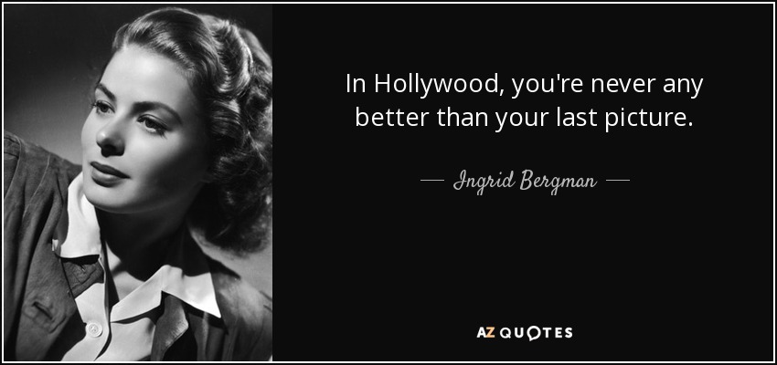 In Hollywood, you're never any better than your last picture. - Ingrid Bergman