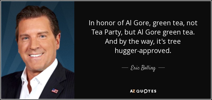 In honor of Al Gore, green tea, not Tea Party, but Al Gore green tea. And by the way, it's tree hugger-approved. - Eric Bolling