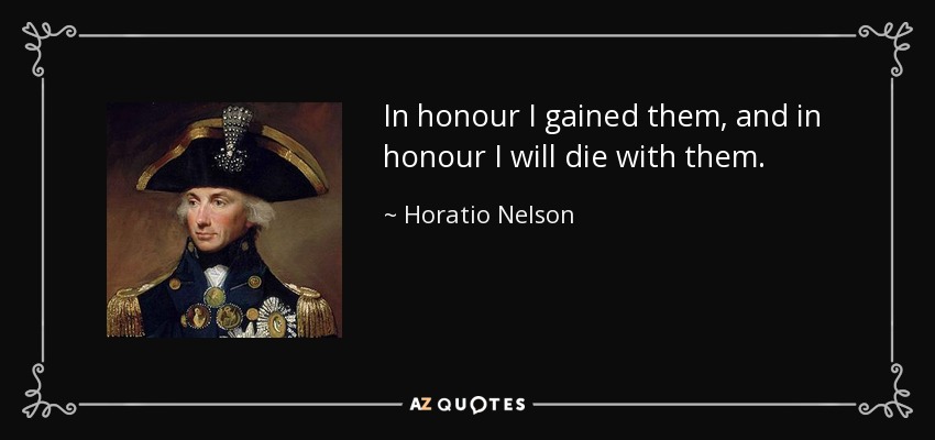 In honour I gained them, and in honour I will die with them. - Horatio Nelson